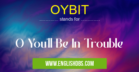 OYBIT means O You'll Be In Trouble OYBIT