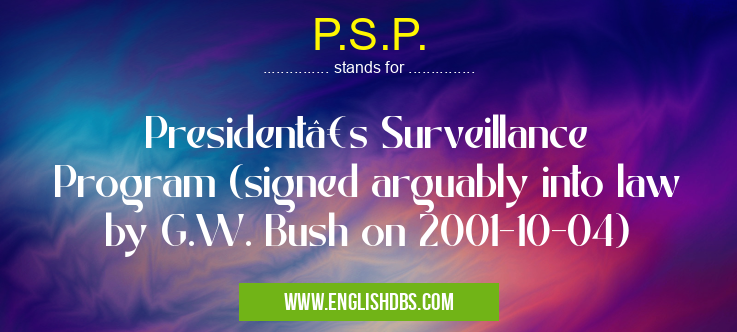 P.S.P. means President’s Surveillance Program (signed arguably into law by G.W. Bush on 2001-10-04) P.S.P.