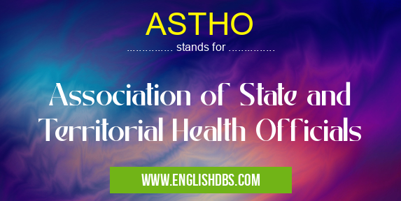 ASTHO means Association of State and Territorial Health Officials ASTHO