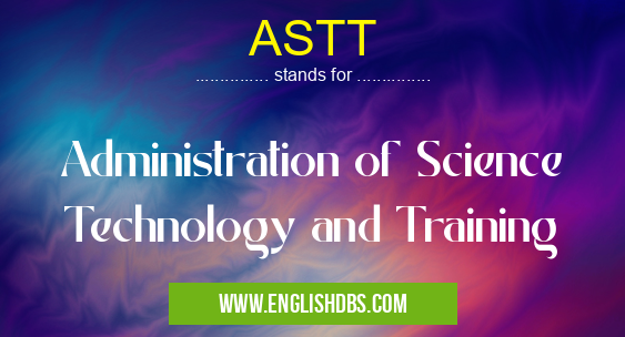 ASTT means Administration of Science Technology and Training ASTT