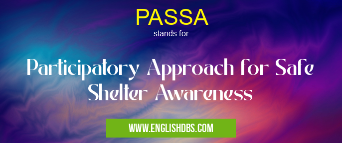 PASSA means Participatory Approach for Safe Shelter Awareness PASSA