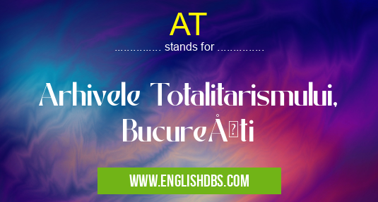 AT means Arhivele Totalitarismului, BucureÅŸti AT