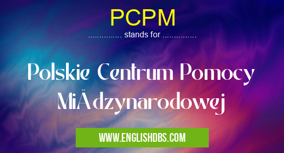 PCPM means Polskie Centrum Pomocy Międzynarodowej PCPM