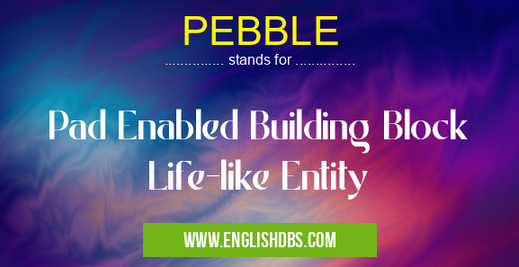 PEBBLE means Pad Enabled Building Block Life-like Entity PEBBLE