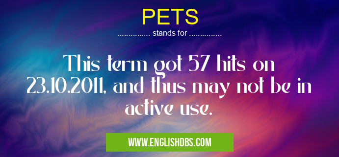 PETS means This term got 57 hits on 23.10.2011, and thus may not be in active use. PETS