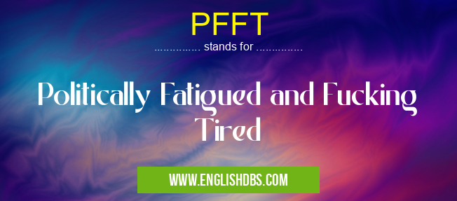 PFFT means Politically Fatigued and Fucking Tired PFFT