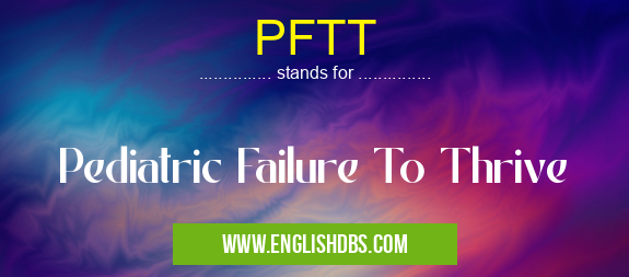 PFTT means Pediatric Failure To Thrive PFTT
