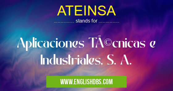 ATEINSA means Aplicaciones Técnicas e Industriales, S. A. ATEINSA