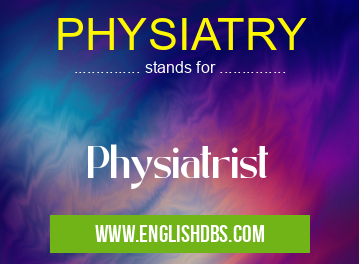 PHYSIATRY means Physiatrist PHYSIATRY
