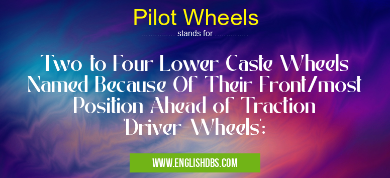 Pilot Wheels means Two to Four Lower Caste Wheels Named Because Of Their Front/most Position Ahead of Traction 'Driver-Wheels': Pilot Wheels