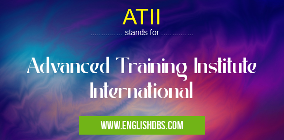 ATII means Advanced Training Institute International ATII
