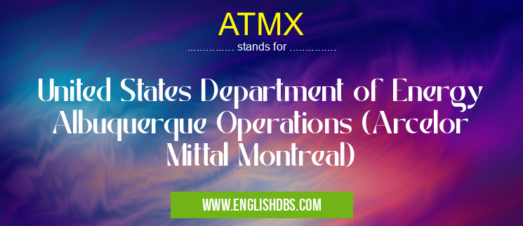 ATMX means United States Department of Energy Albuquerque Operations (Arcelor Mittal Montreal) ATMX