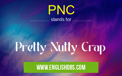 PNC means Pretty Nutty Crap PNC