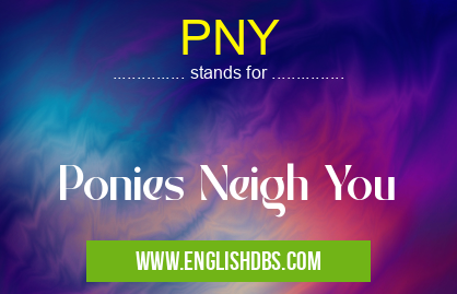 PNY means Ponies Neigh You PNY