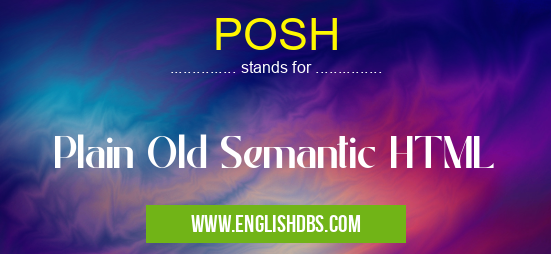 POSH means Plain Old Semantic HTML POSH