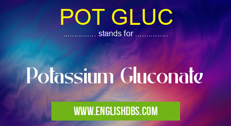 POT GLUC means Potassium Gluconate POT GLUC