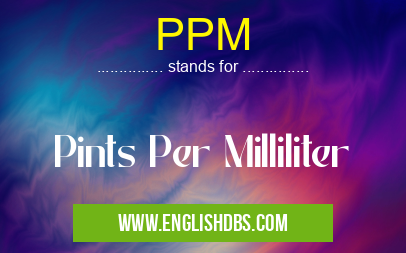 PPM means Pints Per Milliliter PPM