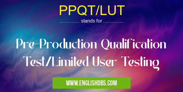PPQT/LUT means Pre-Production Qualification Test/Limited User Testing PPQT/LUT
