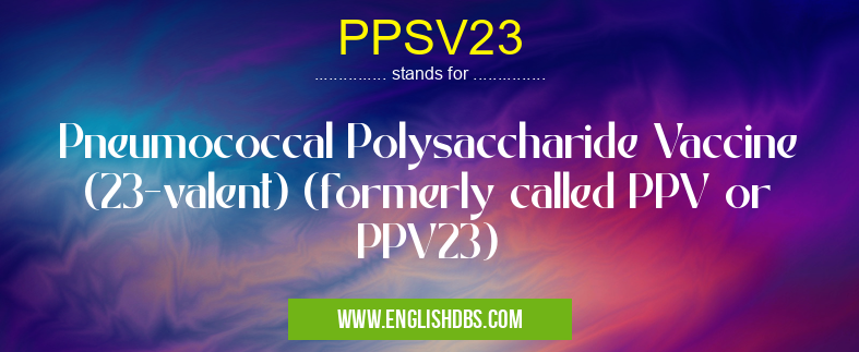 PPSV23 means Pneumococcal Polysaccharide Vaccine (23-valent) (formerly called PPV or PPV23) PPSV23