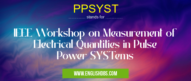 PPSYST means IEEE Workshop on Measurement of Electrical Quantities in Pulse Power SYSTems PPSYST