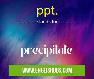 ppt. means precipitate ppt.