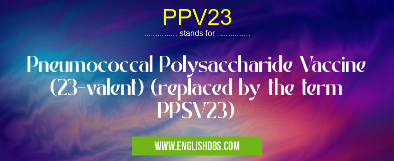 PPV23 means Pneumococcal Polysaccharide Vaccine (23-valent) (replaced by the term PPSV23) PPV23