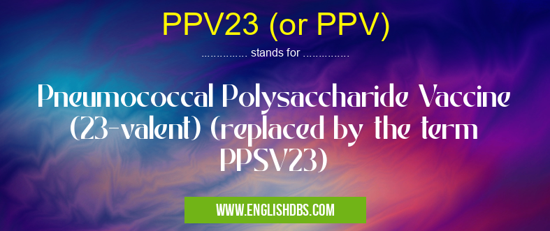 PPV23 (or PPV) means Pneumococcal Polysaccharide Vaccine (23-valent) (replaced by the term PPSV23) PPV23 (or PPV)