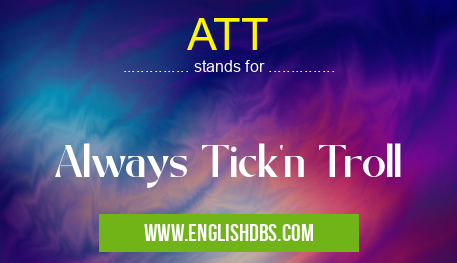 ATT means Always Tick'n Troll ATT