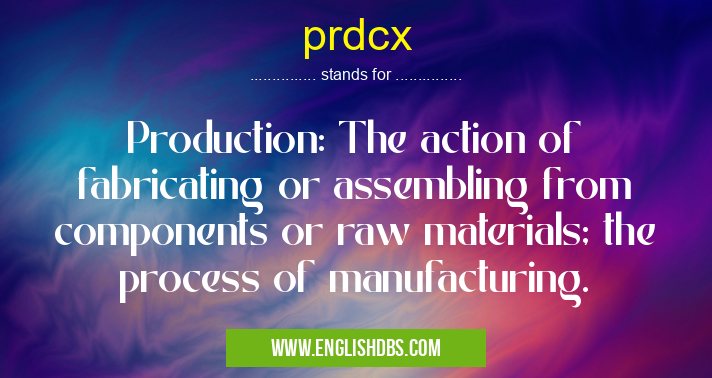 prdcx means Production: The action of fabricating or assembling from components or raw materials; the process of manufacturing. prdcx