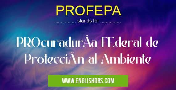 PROFEPA means PROcuradurÃa FEderal de Protección al Ambiente PROFEPA