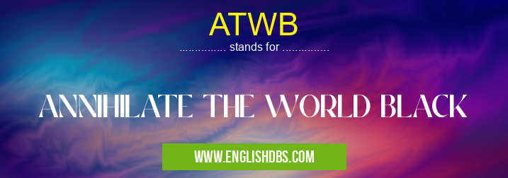 ATWB means ANNIHILATE THE WORLD BLACK ATWB