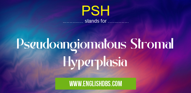 PSH means Pseudoangiomatous Stromal Hyperplasia PSH
