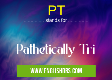 PT means Pathetically Tri PT