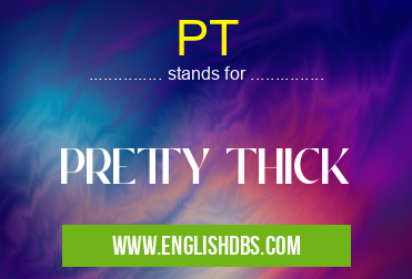 PT means PRETTY THICK PT
