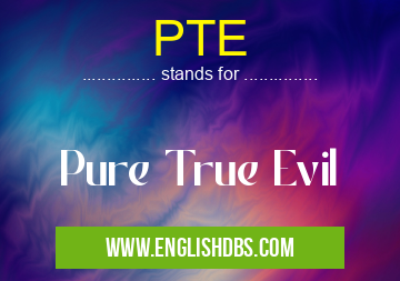 PTE means Pure True Evil PTE