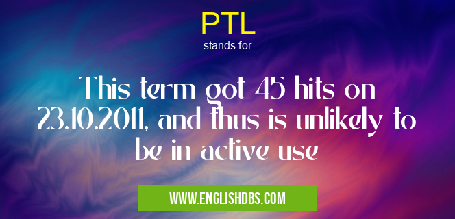 PTL means This term got 45 hits on 23.10.2011, and thus is unlikely to be in active use PTL
