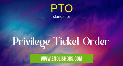 PTO means Privilege Ticket Order PTO