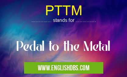PTTM means Pedal to the Metal PTTM