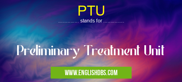 PTU means Preliminary Treatment Unit PTU