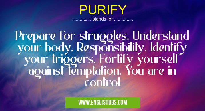 PURIFY means Prepare for struggles. Understand your body. Responsibility. Identify your triggers. Fortify yourself against temptation. You are in control PURIFY
