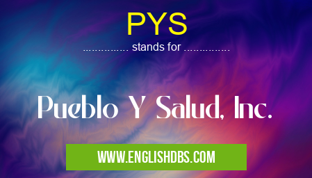 PYS means Pueblo Y Salud, Inc. PYS