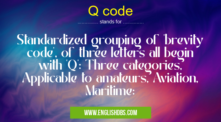 Q code means Standardized grouping of 'brevity code', of three letters all begin with 'Q': Three categories, Applicable to amateurs, Aviation, Maritime: Q code