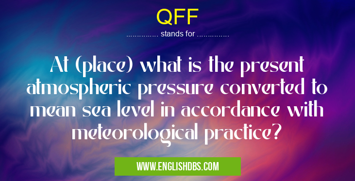 QFF means At (place) what is the present atmospheric pressure converted to mean sea level in accordance with meteorological practice? QFF