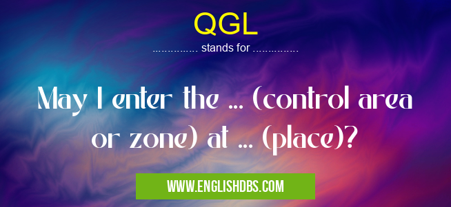 QGL means May I enter the ... (control area or zone) at ... (place)? QGL