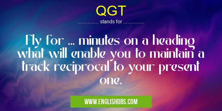 QGT means Fly for ... minutes on a heading what will enable you to maintain a track reciprocal to your present one. QGT