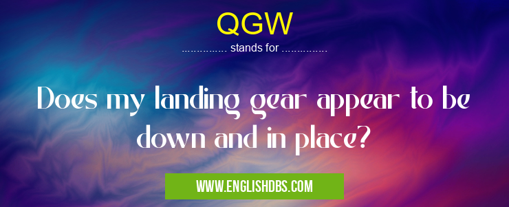 QGW means Does my landing gear appear to be down and in place? QGW