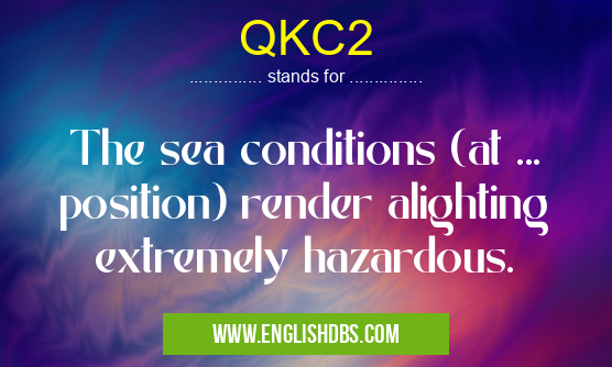 QKC2 means The sea conditions (at ... position) render alighting extremely hazardous. QKC2
