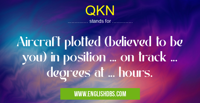 QKN means Aircraft plotted (believed to be you) in position ... on track ... degrees at ... hours. QKN