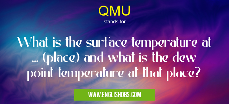 QMU means What is the surface temperature at ... (place) and what is the dew point temperature at that place? QMU