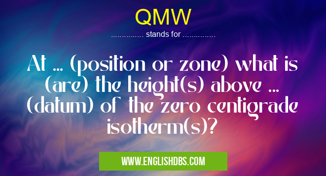 QMW means At ... (position or zone) what is (are) the height(s) above ... (datum) of the zero centigrade isotherm(s)? QMW